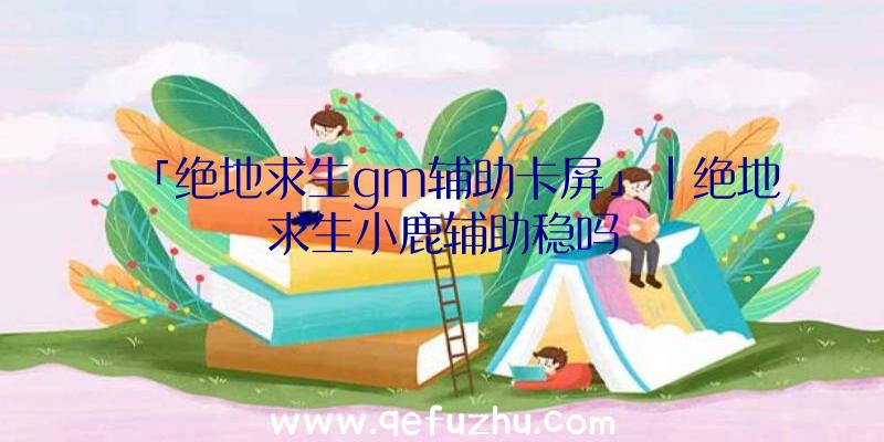 「绝地求生gm辅助卡屏」|绝地求生小鹿辅助稳吗